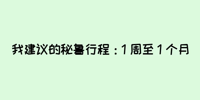我建议的秘鲁行程：1 周至 1 个月