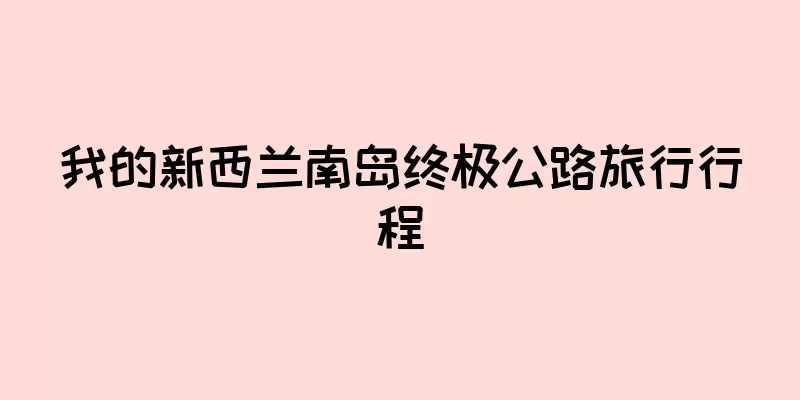 我的新西兰南岛终极公路旅行行程
