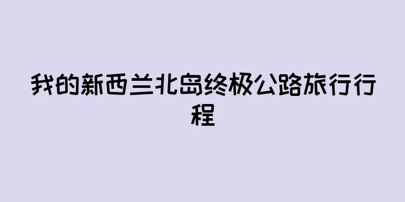 我的新西兰北岛终极公路旅行行程