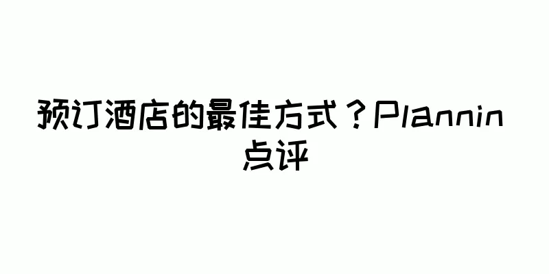 预订酒店的最佳方式？Plannin 点评