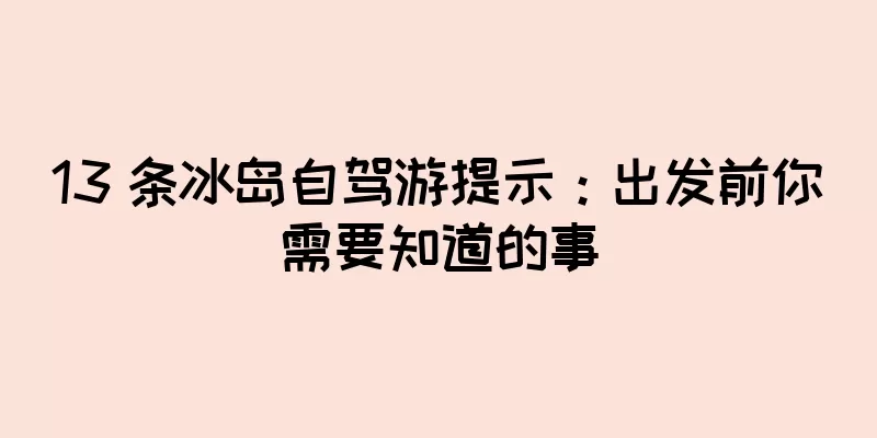 13 条冰岛自驾游提示：出发前你需要知道的事