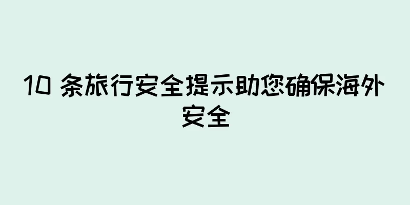 10 条旅行安全提示助您确保海外安全