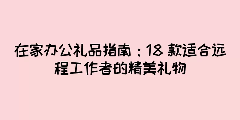 在家办公礼品指南：18 款适合远程工作者的精美礼物