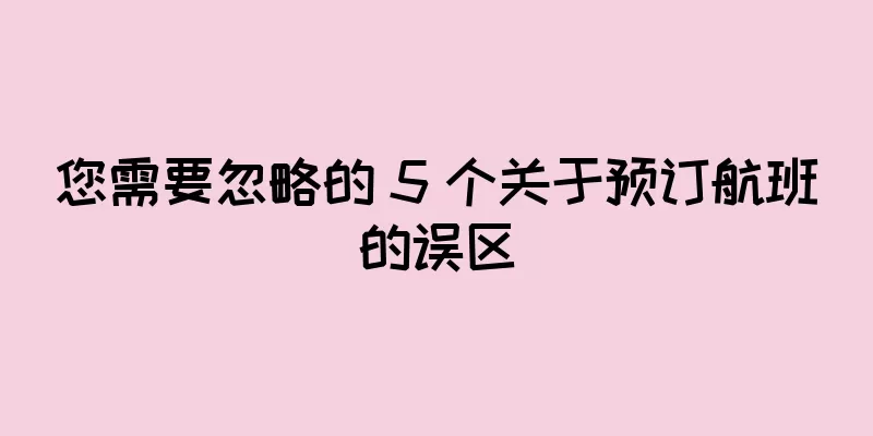 您需要忽略的 5 个关于预订航班的误区