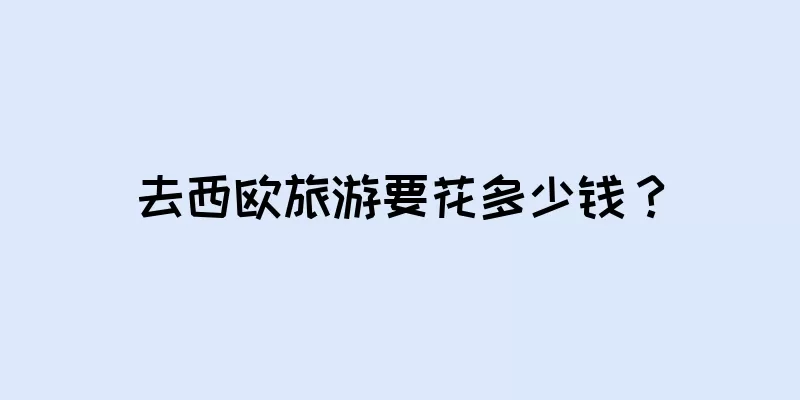 去西欧旅游要花多少钱？