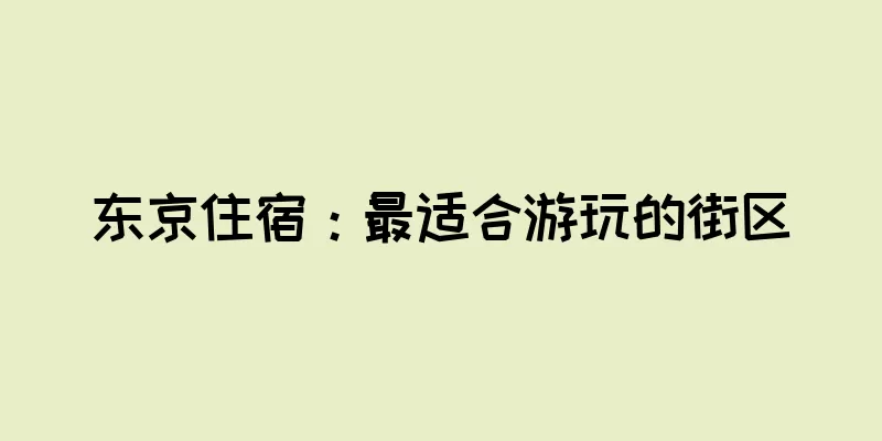 东京住宿：最适合游玩的街区