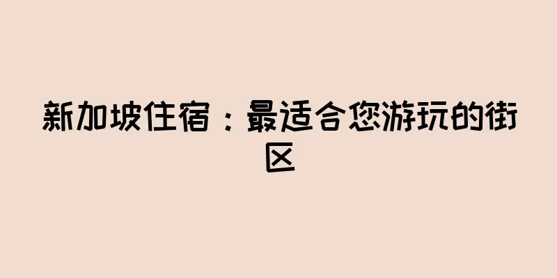 新加坡住宿：最适合您游玩的街区