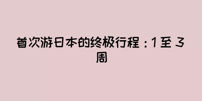 首次游日本的终极行程：1 至 3 周