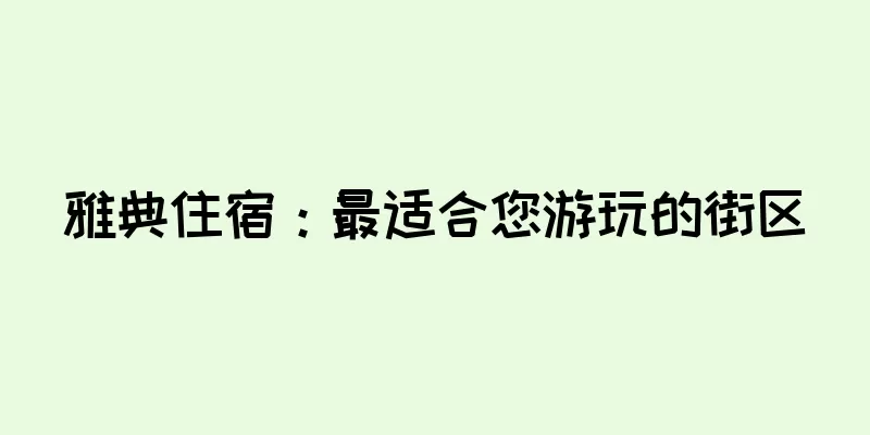 雅典住宿：最适合您游玩的街区