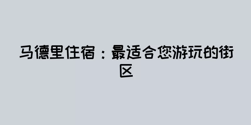 马德里住宿：最适合您游玩的街区