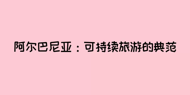 阿尔巴尼亚：可持续旅游的典范