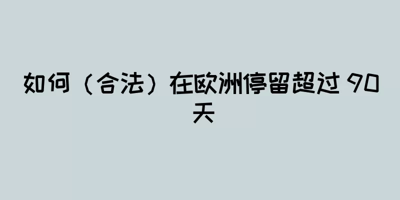 如何（合法）在欧洲停留超过 90 天