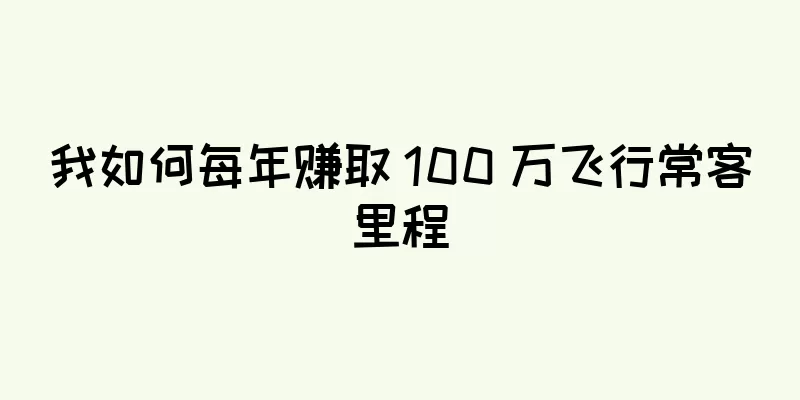 我如何每年赚取 100 万飞行常客里程