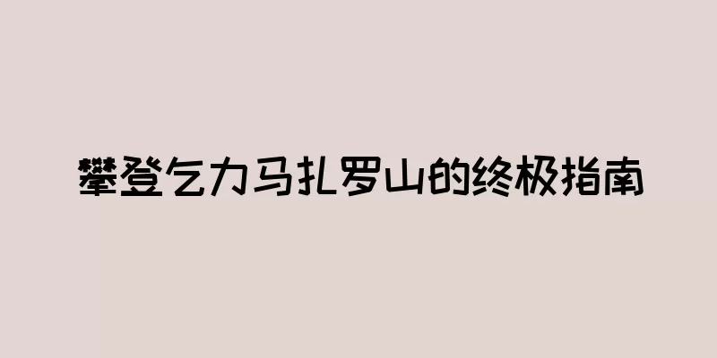 攀登乞力马扎罗山的终极指南