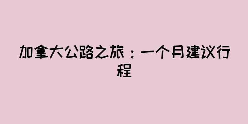 加拿大公路之旅：一个月建议行程