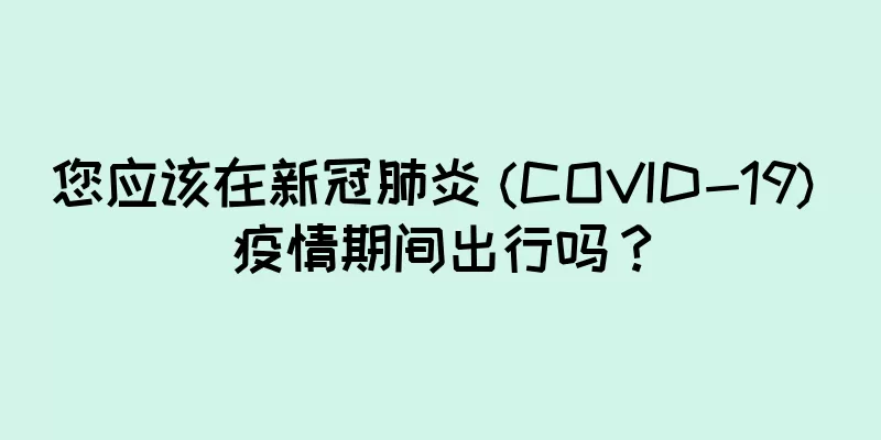 您应该在新冠肺炎 (COVID-19) 疫情期间出行吗？
