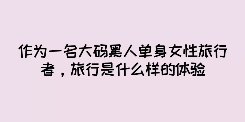作为一名大码黑人单身女性旅行者，旅行是什么样的体验