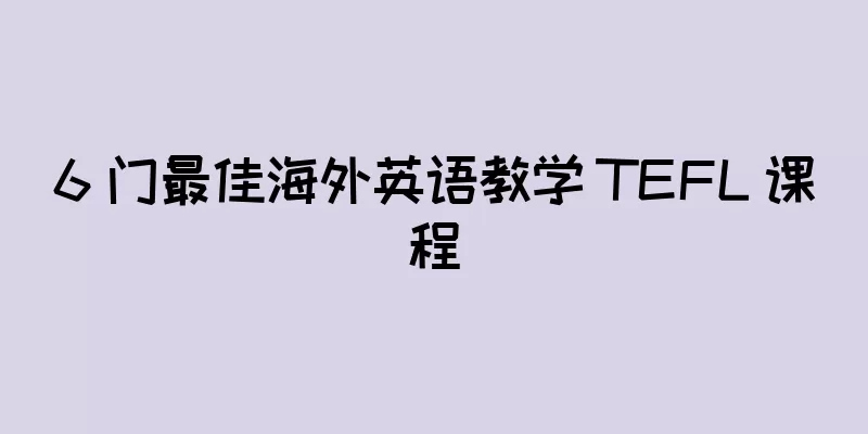 6 门最佳海外英语教学 TEFL 课程