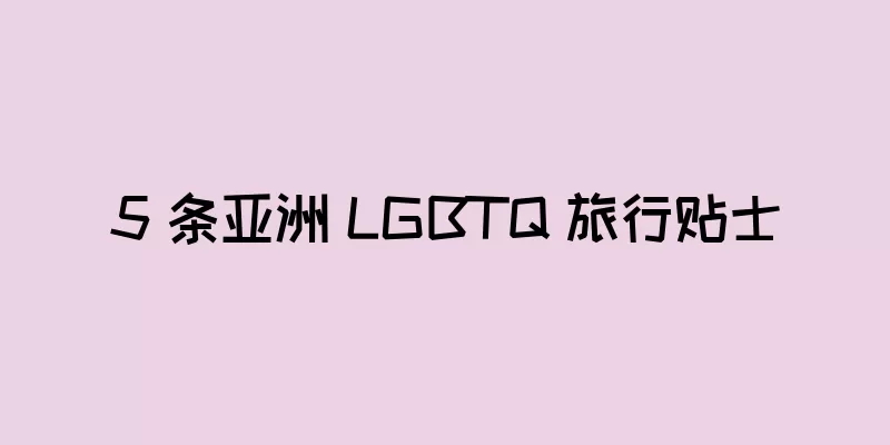 5 条亚洲 LGBTQ 旅行贴士