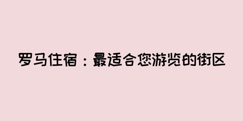 罗马住宿：最适合您游览的街区