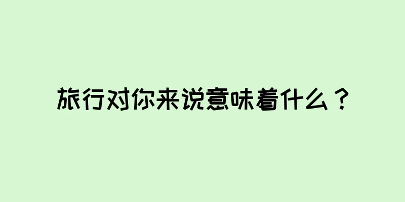 旅行对你来说意味着什么？