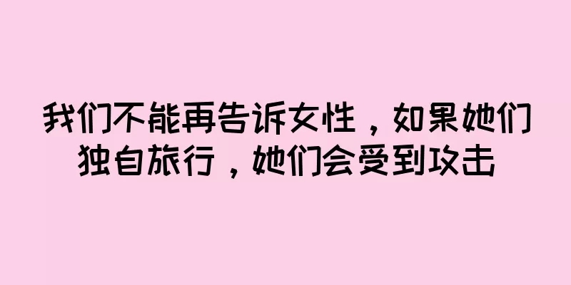 我们不能再告诉女性，如果她们独自旅行，她们会受到攻击