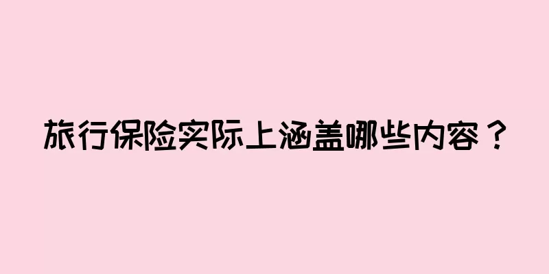旅行保险实际上涵盖哪些内容？