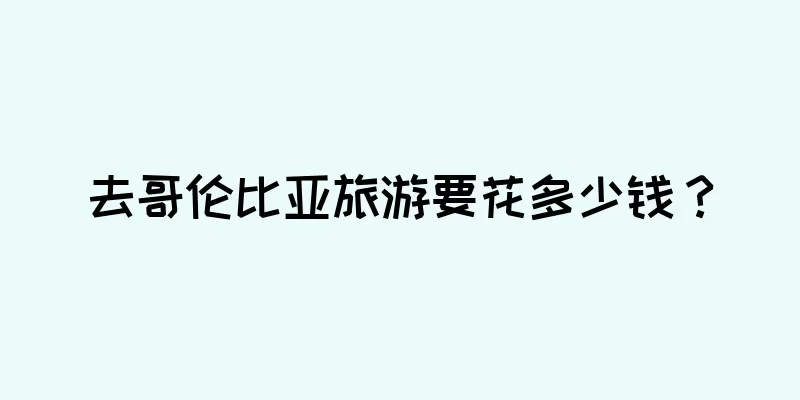去哥伦比亚旅游要花多少钱？
