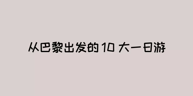 从巴黎出发的 10 大一日游