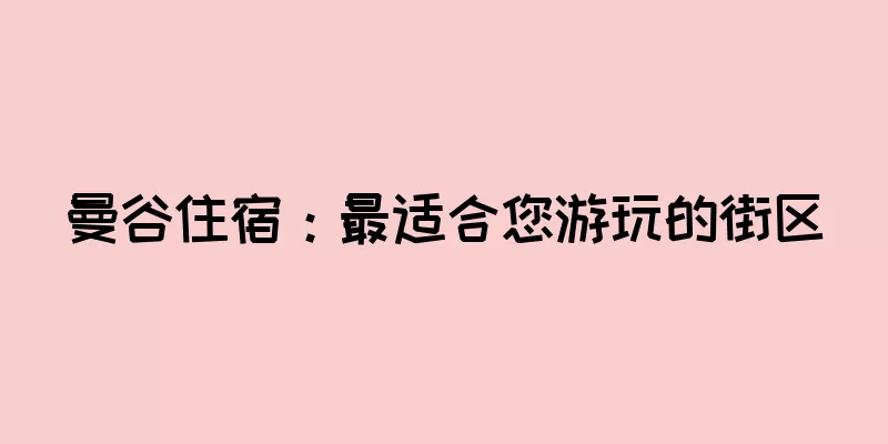 曼谷住宿：最适合您游玩的街区