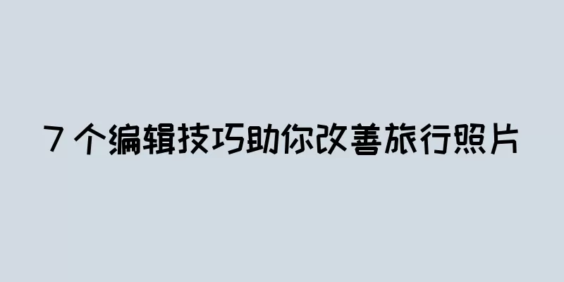 7 个编辑技巧助你改善旅行照片