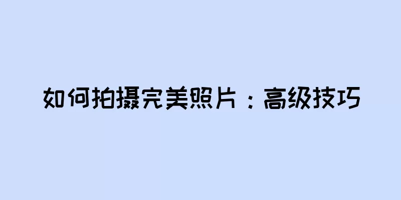 如何拍摄完美照片：高级技巧