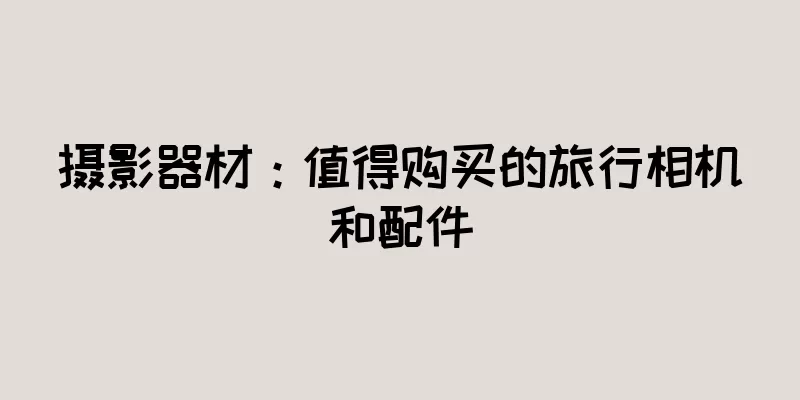 摄影器材：值得购买的旅行相机和配件
