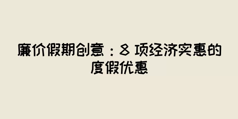 廉价假期创意：8 项经济实惠的度假优惠