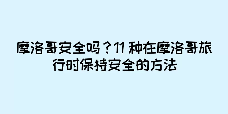 摩洛哥安全吗？11 种在摩洛哥旅行时保持安全的方法