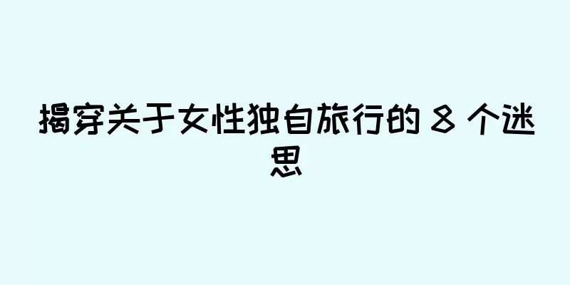 揭穿关于女性独自旅行的 8 个迷思