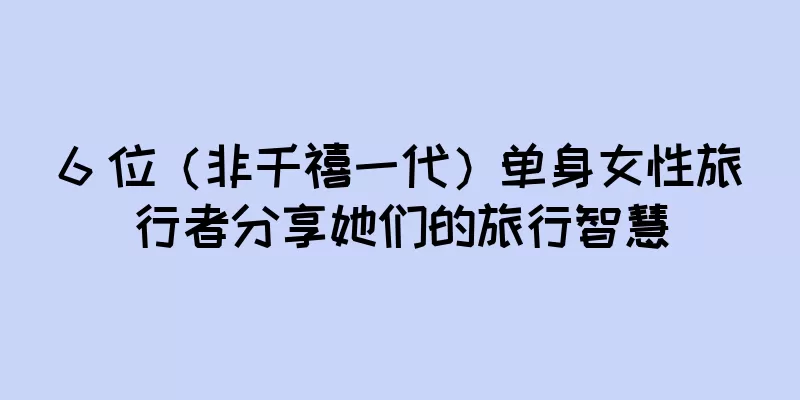 6 位（非千禧一代）单身女性旅行者分享她们的旅行智慧