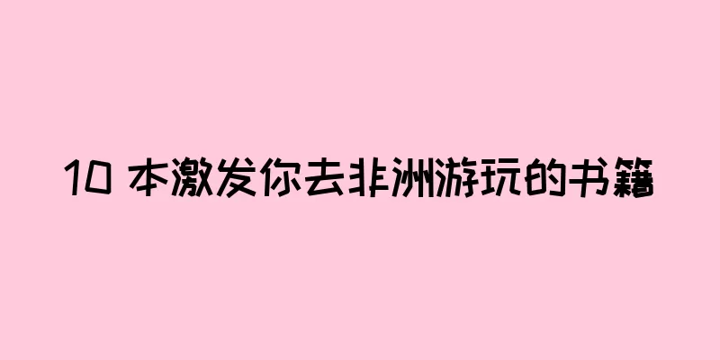10 本激发你去非洲游玩的书籍
