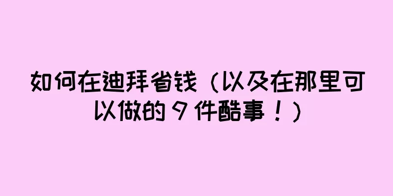 如何在迪拜省钱（以及在那里可以做的 9 件酷事！）