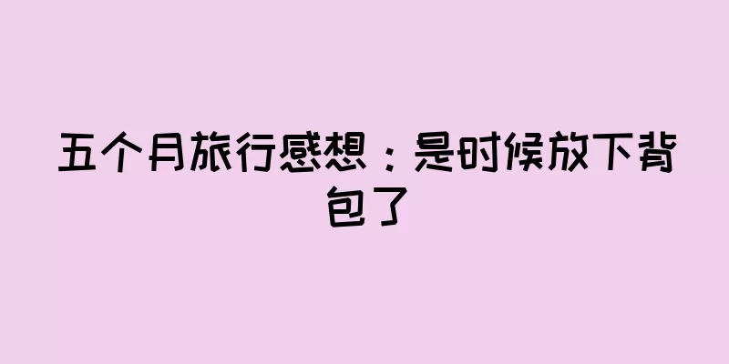 五个月旅行感想：是时候放下背包了