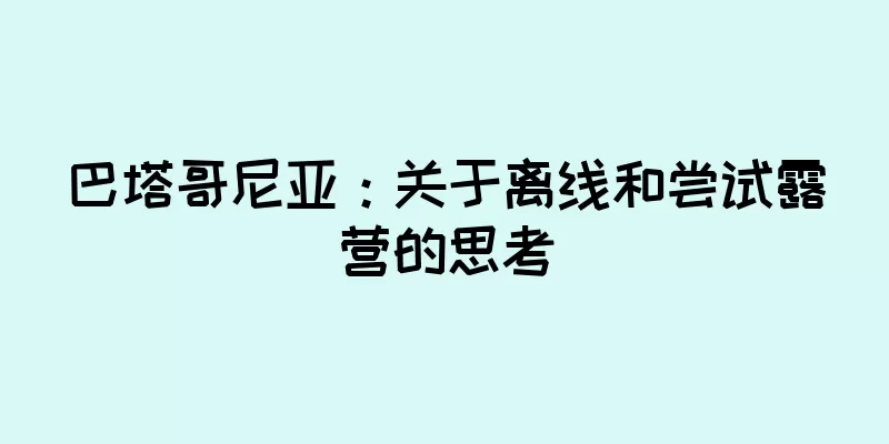 巴塔哥尼亚：关于离线和尝试露营的思考