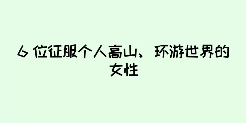 6 位征服个人高山、环游世界的女性