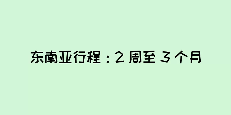 东南亚行程：2 周至 3 个月