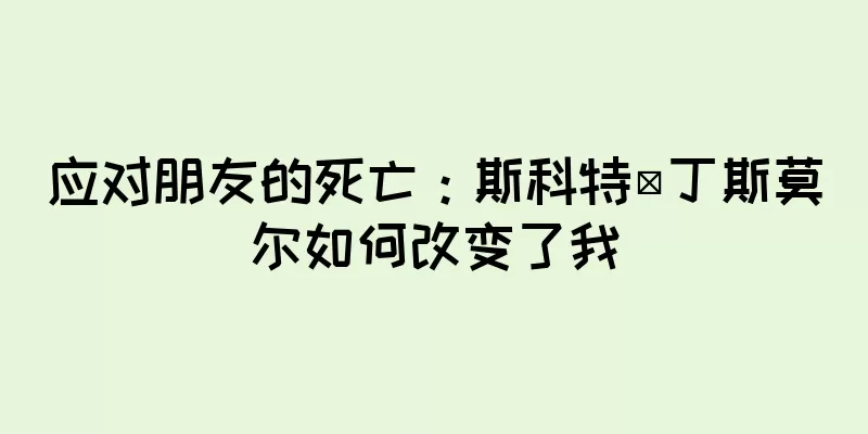 应对朋友的死亡：斯科特·丁斯莫尔如何改变了我