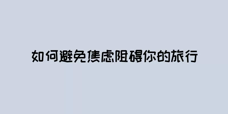如何避免焦虑阻碍你的旅行
