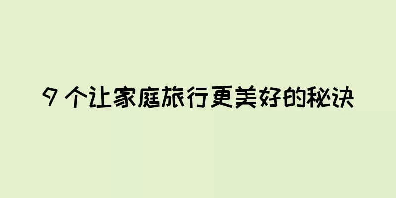 9 个让家庭旅行更美好的秘诀