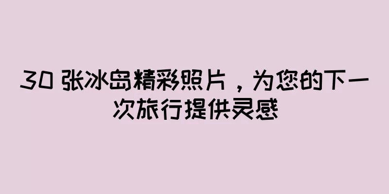 30 张冰岛精彩照片，为您的下一次旅行提供灵感
