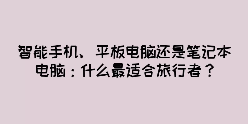智能手机、平板电脑还是笔记本电脑：什么最适合旅行者？