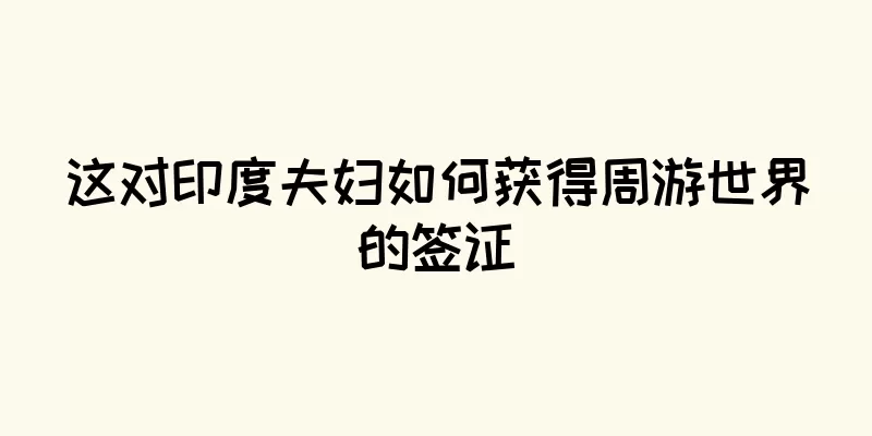 这对印度夫妇如何获得周游世界的签证