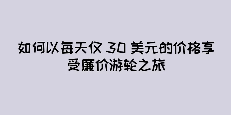 如何以每天仅 30 美元的价格享受廉价游轮之旅